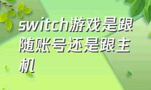 switch游戏是跟随账号还是跟主机