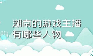 湖南的游戏主播有哪些人物