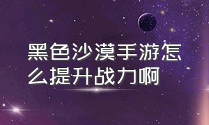 黑色沙漠手游怎么提升战力啊