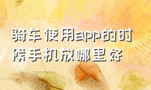 骑车使用app的时候手机放哪里好