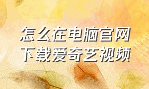 怎么在电脑官网下载爱奇艺视频