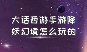 大话西游手游降妖幻境怎么玩的