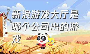 新浪游戏大厅是哪个公司出的游戏