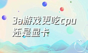 3a游戏更吃cpu还是显卡