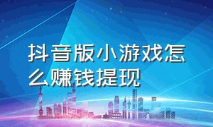 抖音版小游戏怎么赚钱提现