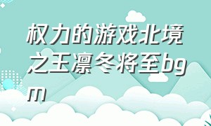 权力的游戏北境之王凛冬将至bgm