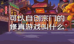 可以自创宗门的修真游戏叫什么