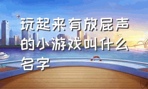 玩起来有放屁声的小游戏叫什么名字