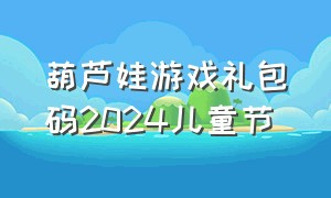 葫芦娃游戏礼包码2024儿童节
