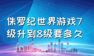 侏罗纪世界游戏7级升到8级要多久