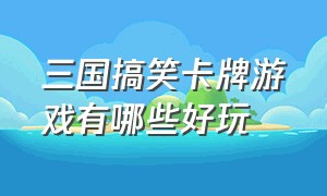 三国搞笑卡牌游戏有哪些好玩