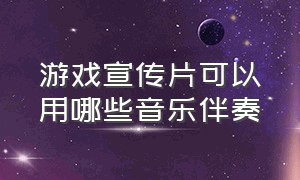 游戏宣传片可以用哪些音乐伴奏