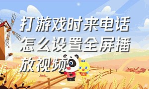 打游戏时来电话怎么设置全屏播放视频