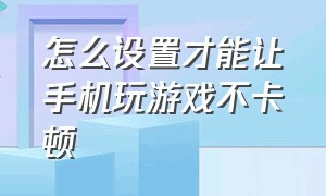 怎么设置才能让手机玩游戏不卡顿