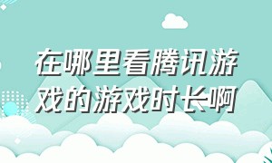 在哪里看腾讯游戏的游戏时长啊