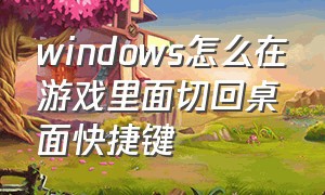 windows怎么在游戏里面切回桌面快捷键