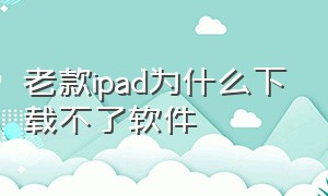 老款ipad为什么下载不了软件