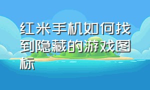 红米手机如何找到隐藏的游戏图标