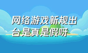 网络游戏新规出台是真是假呀