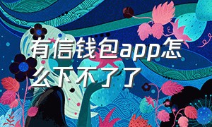 有信钱包app怎么下不了了