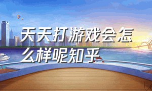 天天打游戏会怎么样呢知乎