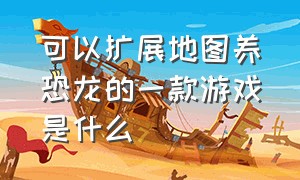 可以扩展地图养恐龙的一款游戏是什么