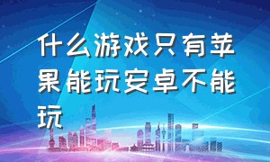 什么游戏只有苹果能玩安卓不能玩