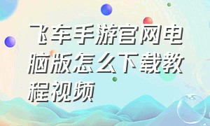 飞车手游官网电脑版怎么下载教程视频