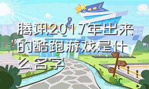 腾讯2017年出来的酷跑游戏是什么名字