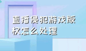 直播侵犯游戏版权怎么处理