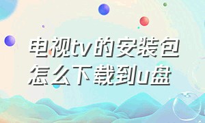 电视tv的安装包怎么下载到u盘