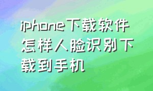 iphone下载软件怎样人脸识别下载到手机