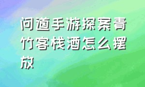 问道手游探案青竹客栈酒怎么摆放