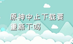 原神中止下载要重新下吗