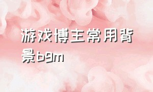 游戏博主常用背景bgm