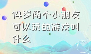 14岁两个小朋友可以玩的游戏叫什么