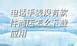 电话手表没有软件商店怎么下载应用