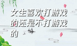 女生喜欢打游戏的还是不打游戏的