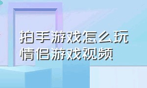 拍手游戏怎么玩情侣游戏视频