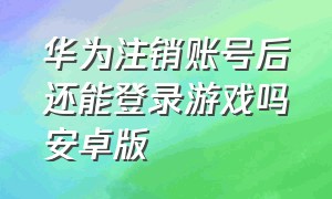 华为注销账号后还能登录游戏吗安卓版