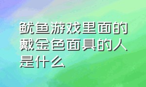 鱿鱼游戏里面的戴金色面具的人是什么