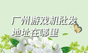 广州游戏机批发地址在哪里