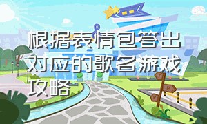 根据表情包答出对应的歌名游戏攻略