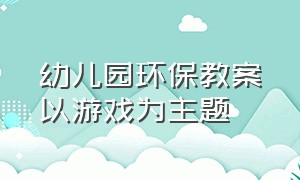 幼儿园环保教案以游戏为主题