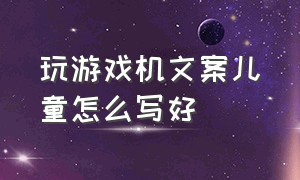 玩游戏机文案儿童怎么写好