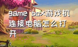 game box游戏机连接电脑怎么打开