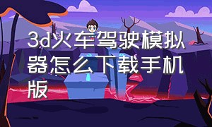 3d火车驾驶模拟器怎么下载手机版