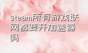 steam所有游戏联网都要开加速器吗