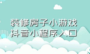 装修房子小游戏 抖音小程序入口