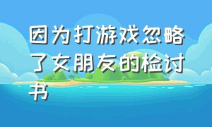 因为打游戏忽略了女朋友的检讨书